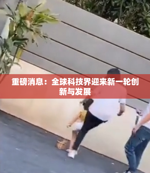 重磅消息：全球科技界迎来新一轮创新与发展