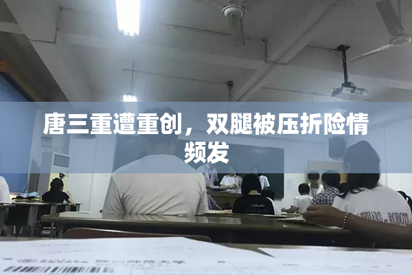 唐三重遭重创，双腿被压折险情频发
