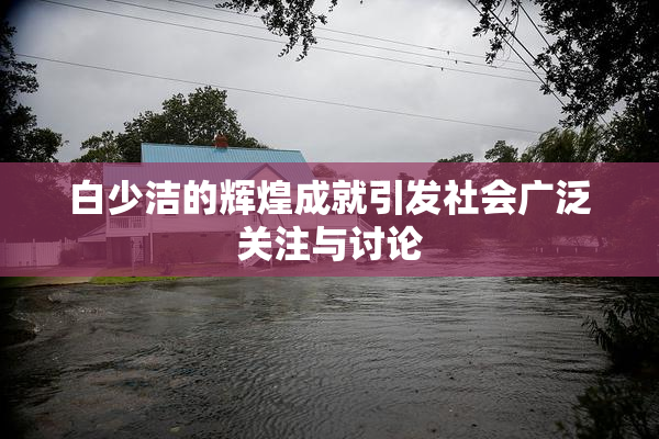 白少洁的辉煌成就引发社会广泛关注与讨论