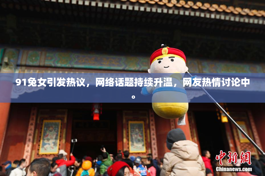 91兔女引发热议，网络话题持续升温，网友热情讨论中。