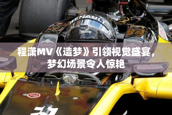 程潇MV《造梦》引领视觉盛宴，梦幻场景令人惊艳