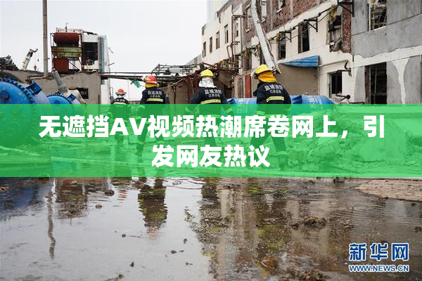 无遮挡AV视频热潮席卷网上，引发网友热议