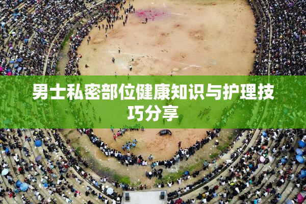 男士私密部位健康知识与护理技巧分享