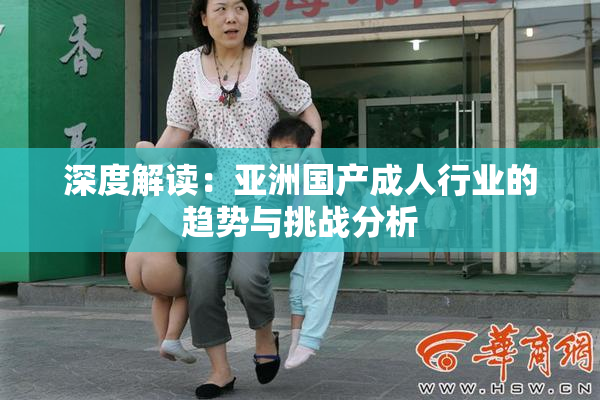 深度解读：亚洲国产成人行业的趋势与挑战分析