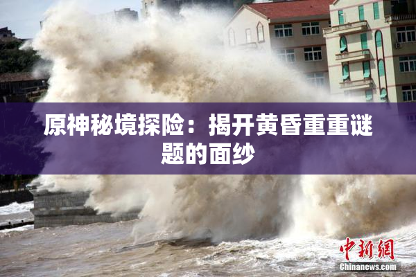 原神秘境探险：揭开黄昏重重谜题的面纱