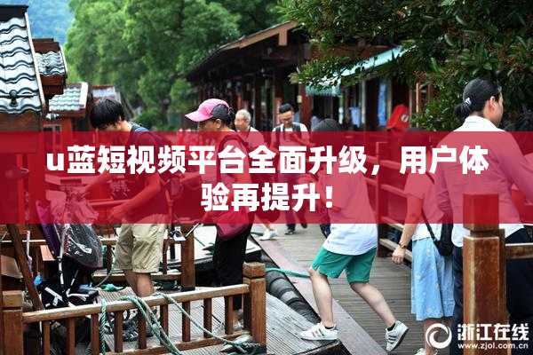 u蓝短视频平台全面升级，用户体验再提升！