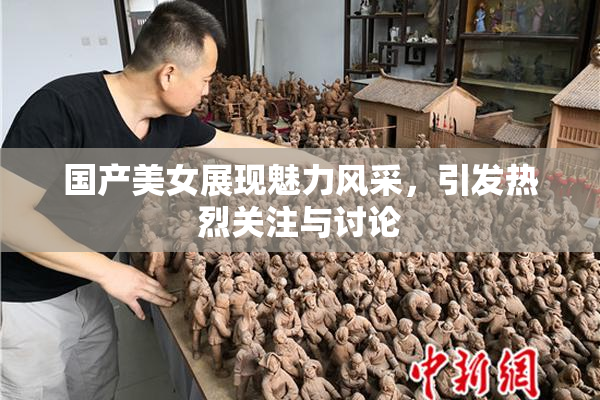 国产美女展现魅力风采，引发热烈关注与讨论