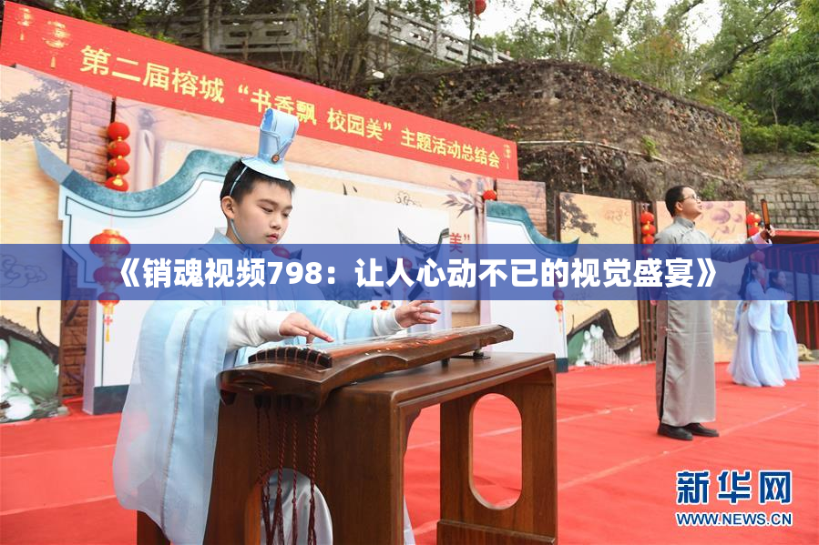 《销魂视频798：让人心动不已的视觉盛宴》