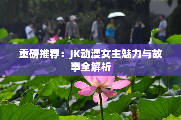 重磅推荐：JK动漫女主魅力与故事全解析