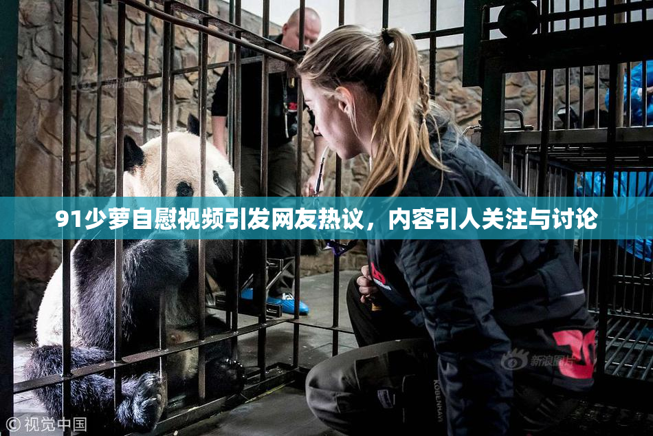 91少萝自慰视频引发网友热议，内容引人关注与讨论