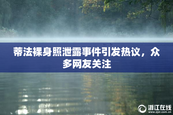 蒂法裸身照泄露事件引发热议，众多网友关注