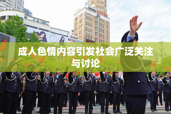 成人色情内容引发社会广泛关注与讨论
