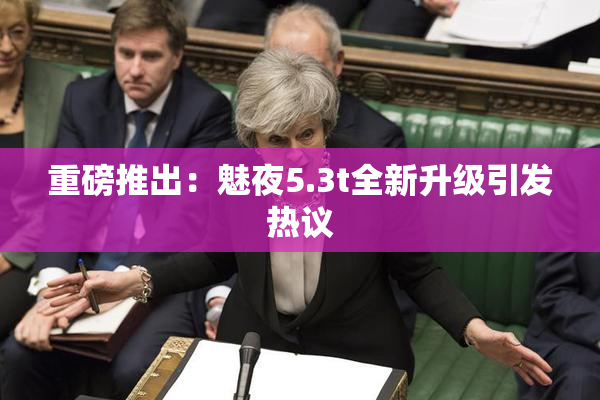 重磅推出：魅夜5.3t全新升级引发热议