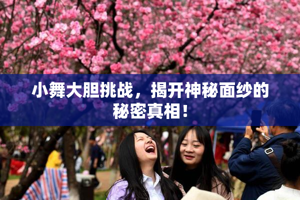 小舞大胆挑战，揭开神秘面纱的秘密真相！