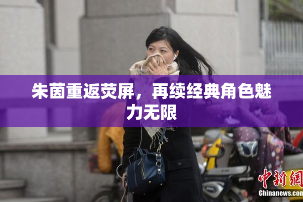 朱茵重返荧屏，再续经典角色魅力无限