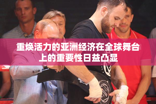 重焕活力的亚洲经济在全球舞台上的重要性日益凸显