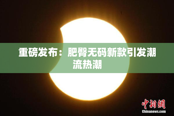 重磅发布：肥臀无码新款引发潮流热潮