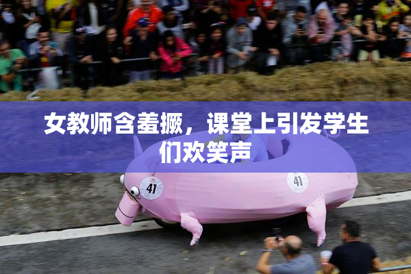 女教师含羞撅，课堂上引发学生们欢笑声
