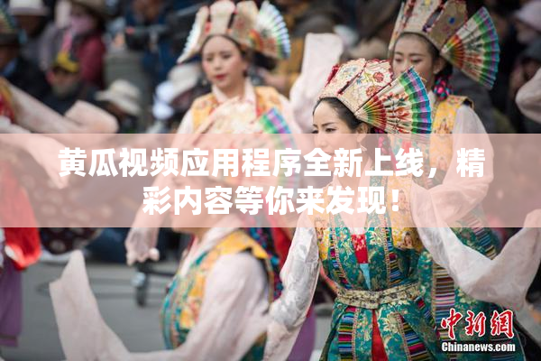 黄瓜视频应用程序全新上线，精彩内容等你来发现！