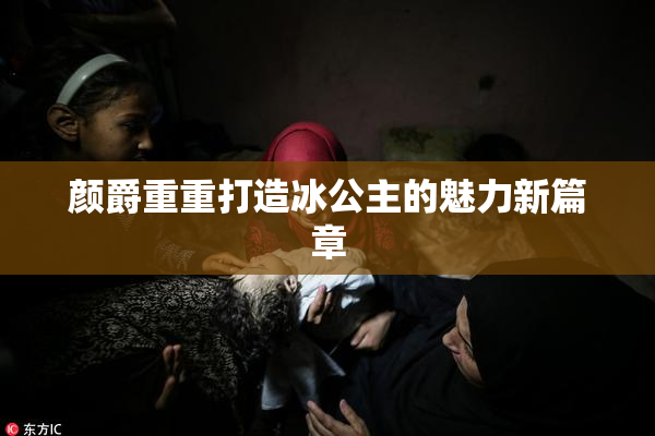 颜爵重重打造冰公主的魅力新篇章