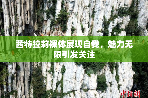 茜特拉莉裸体展现自我，魅力无限引发关注