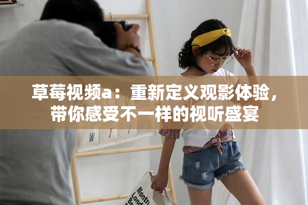 草莓视频a：重新定义观影体验，带你感受不一样的视听盛宴