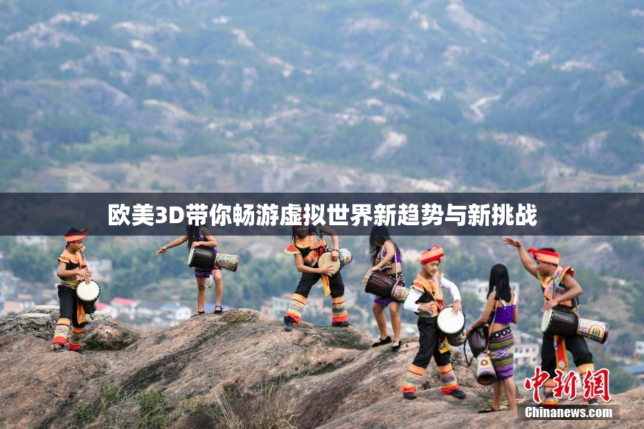 欧美3D带你畅游虚拟世界新趋势与新挑战