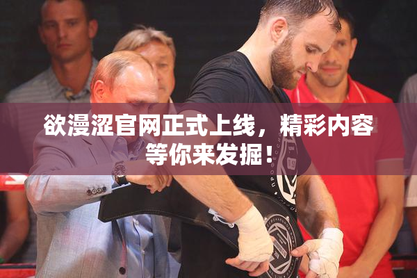 欲漫涩官网正式上线，精彩内容等你来发掘！