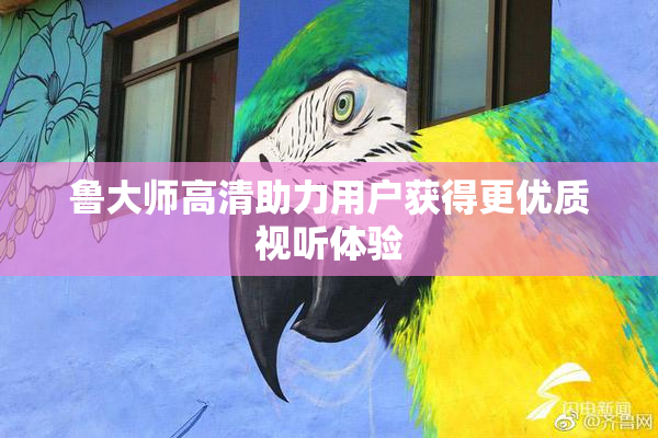鲁大师高清助力用户获得更优质视听体验