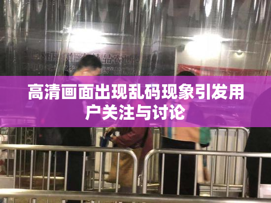 高清画面出现乱码现象引发用户关注与讨论