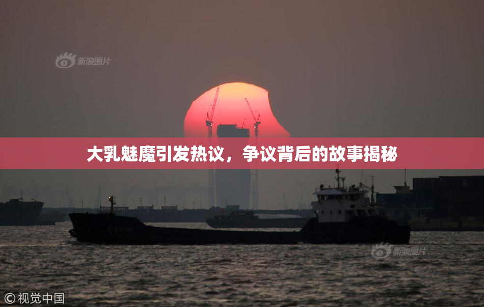 大乳魅魔引发热议，争议背后的故事揭秘