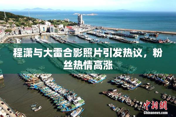 程潇与大雷合影照片引发热议，粉丝热情高涨
