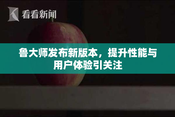 鲁大师发布新版本，提升性能与用户体验引关注