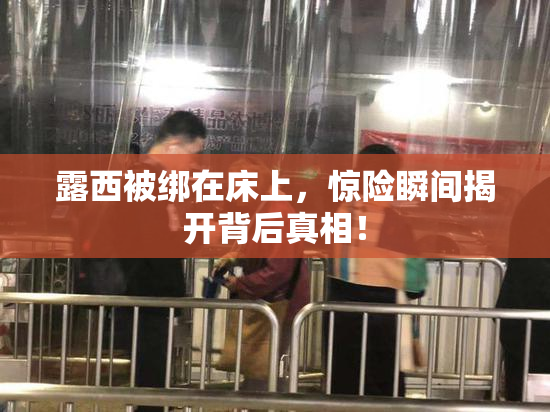露西被绑在床上，惊险瞬间揭开背后真相！