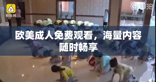 欧美成人免费观看，海量内容随时畅享