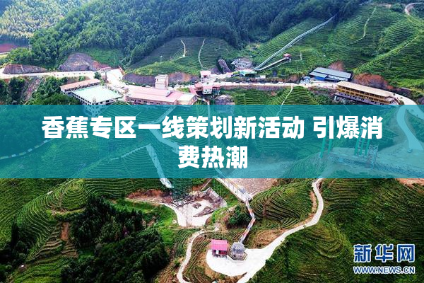 香蕉专区一线策划新活动 引爆消费热潮