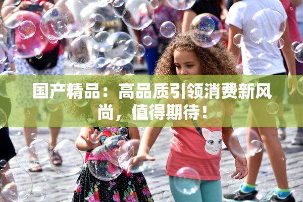 国产精品：高品质引领消费新风尚，值得期待！