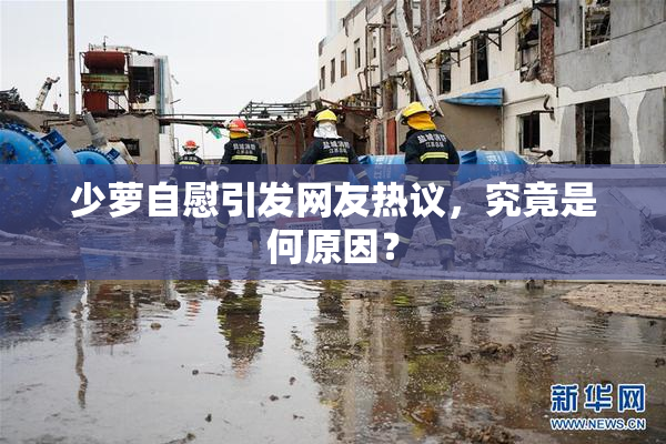 少萝自慰引发网友热议，究竟是何原因？