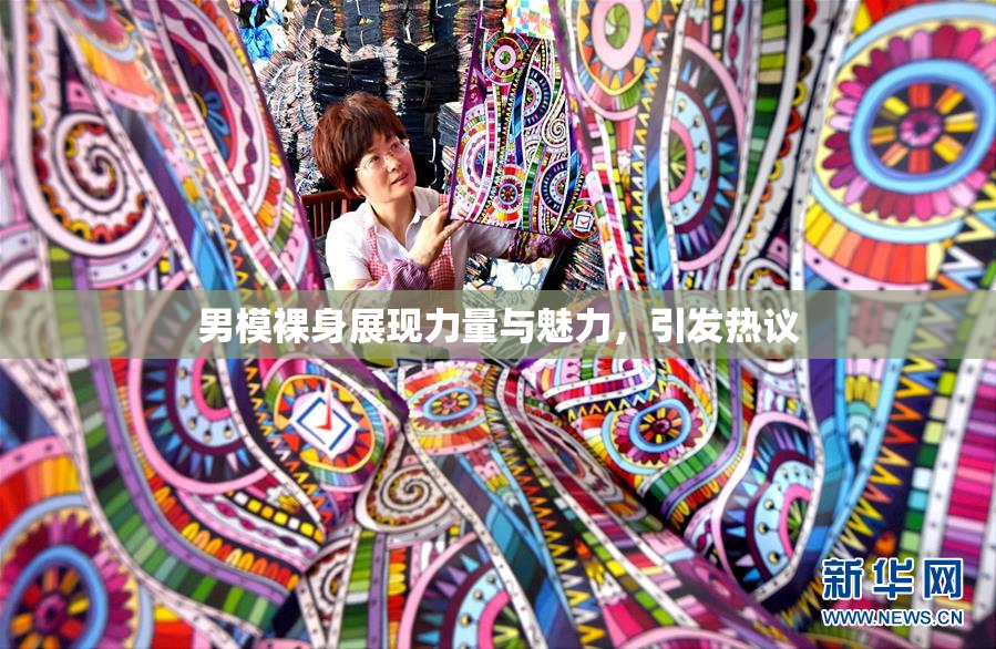 男模裸身展现力量与魅力，引发热议