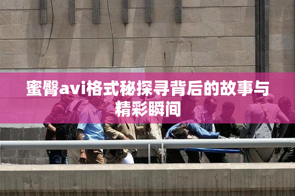蜜臀avi格式秘探寻背后的故事与精彩瞬间