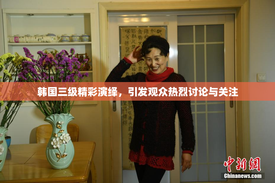 韩国三级精彩演绎，引发观众热烈讨论与关注