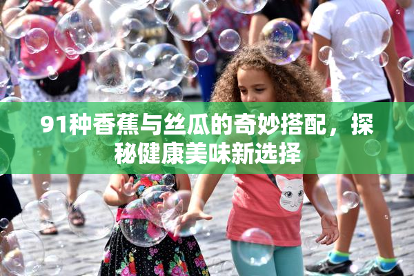 91种香蕉与丝瓜的奇妙搭配，探秘健康美味新选择