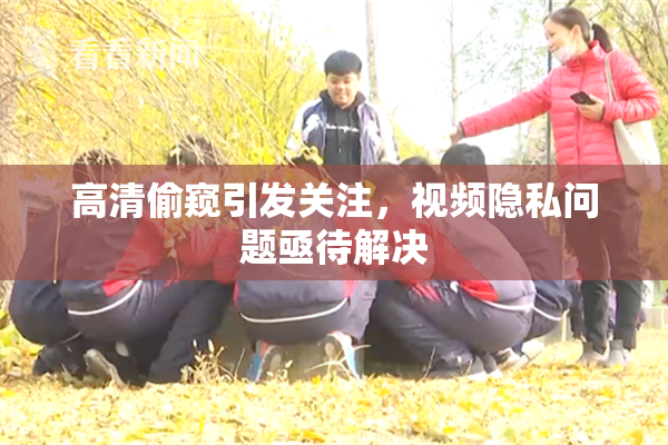 高清偷窥引发关注，视频隐私问题亟待解决