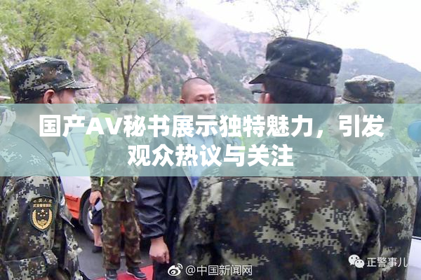国产AV秘书展示独特魅力，引发观众热议与关注