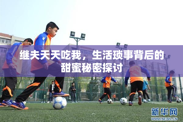 继夫天天吃我，生活琐事背后的甜蜜秘密探讨