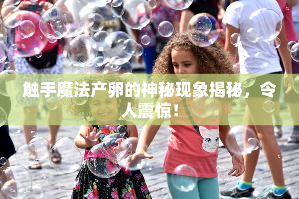 触手魔法产卵的神秘现象揭秘，令人震惊！