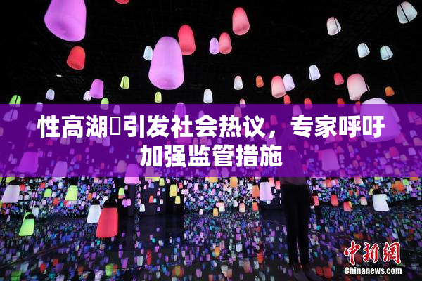 性高湖婬引发社会热议，专家呼吁加强监管措施
