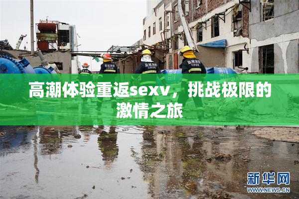 高潮体验重返sexv，挑战极限的激情之旅