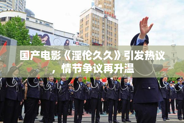 国产电影《淫伦久久》引发热议，情节争议再升温