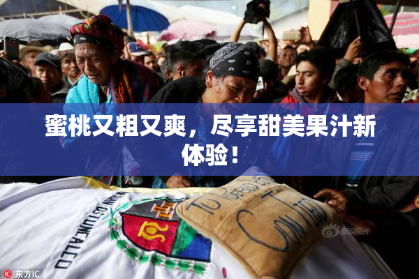 蜜桃又粗又爽，尽享甜美果汁新体验！